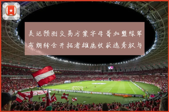 美记预测交易方案字母哥加盟绿军布朗转会开拓者雄鹿收获选秀权与年轻球员