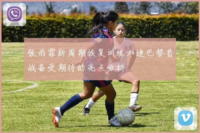 张雨霏新周期恢复训练加速巴黎首战备受期待的亮点分析