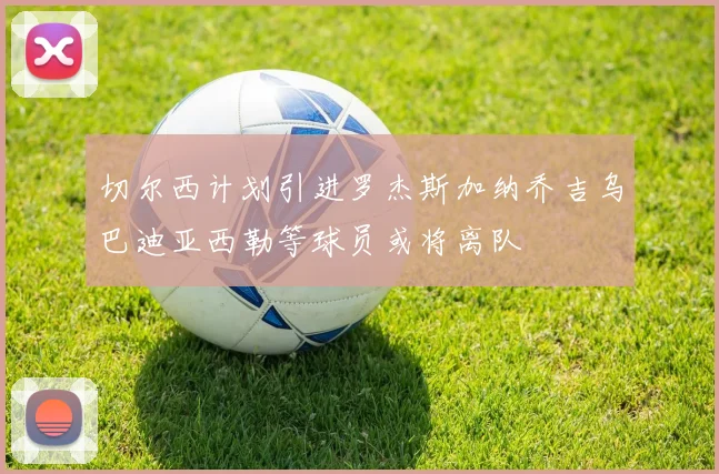 切尔西计划引进罗杰斯加纳乔吉乌巴迪亚西勒等球员或将离队