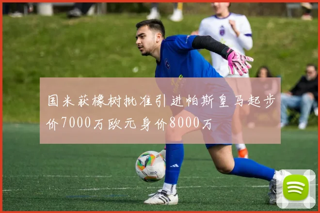 国米获橡树批准引进帕斯皇马起步价7000万欧元身价8000万