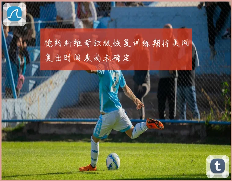 德约科维奇积极恢复训练期待美网复出时间表尚未确定