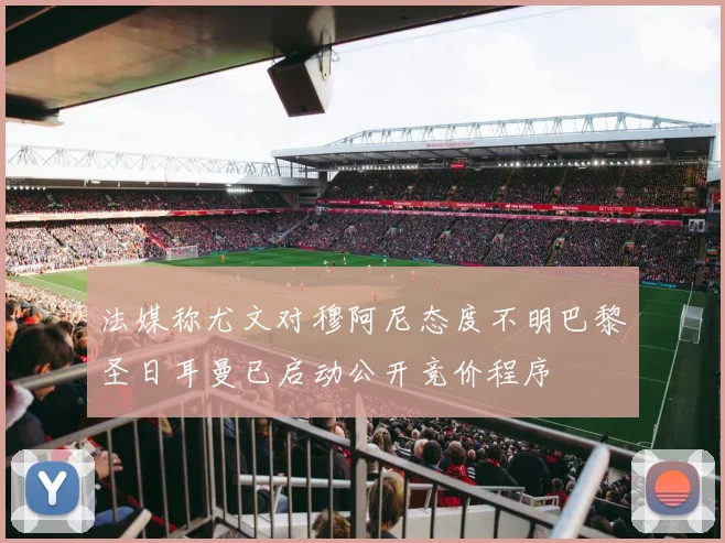 法媒称尤文对穆阿尼态度不明巴黎圣日耳曼已启动公开竞价程序