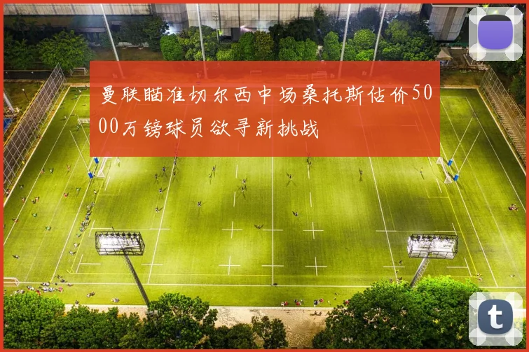 曼联瞄准切尔西中场桑托斯估价5000万镑球员欲寻新挑战