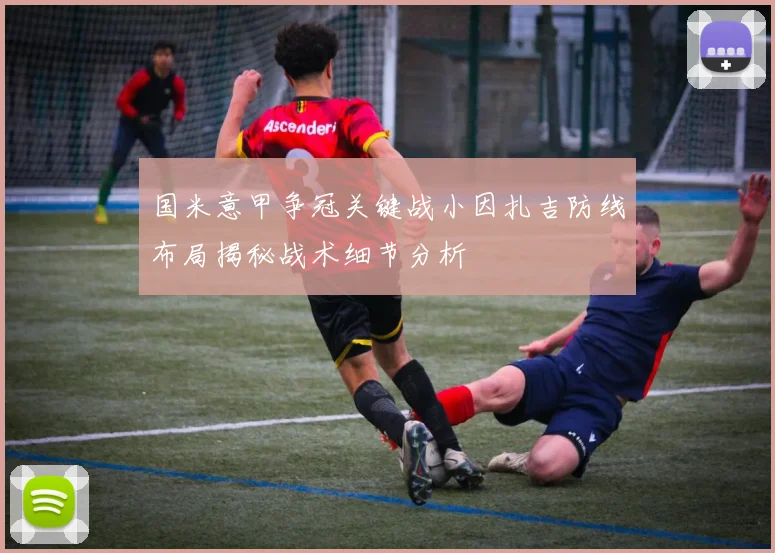 国米意甲争冠关键战小因扎吉防线布局揭秘战术细节分析